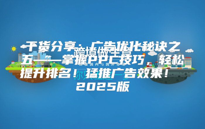 干货分享：广告优化秘诀之五——掌握PPC技巧，轻松提升排名！猛推广告效果！ 2025版