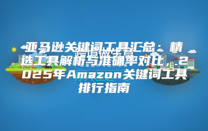 亚马逊关键词工具汇总：精选工具解析与准确率对比，2025年Amazon关键词工具排行指南