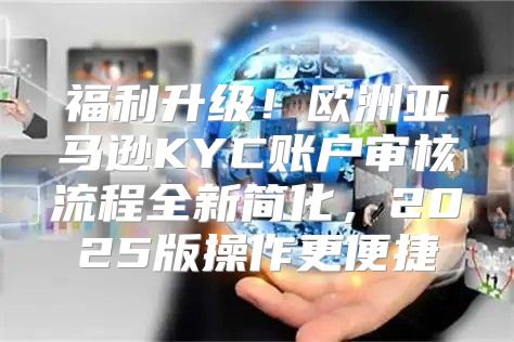 福利升级！欧洲亚马逊KYC账户审核流程全新简化，2025版操作更便捷