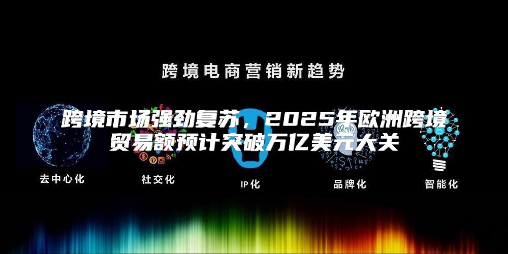 跨境市场强劲复苏，2025年欧洲跨境贸易额预计突破万亿美元大关