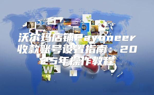 沃尔玛店铺Payoneer收款账号设置指南：2025年操作教程