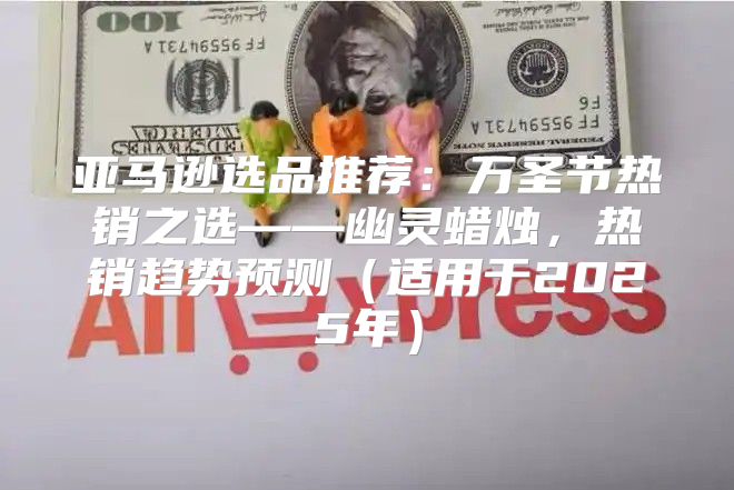 亚马逊选品推荐：万圣节热销之选——幽灵蜡烛，热销趋势预测适用于2025年