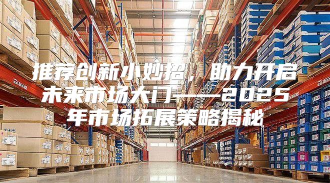 推荐创新小妙招，助力开启未来市场大门——2025年市场拓展策略揭秘