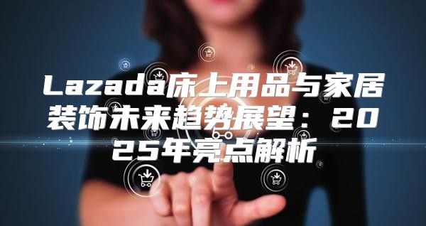 Lazada床上用品与家居装饰未来趋势展望：2025年亮点解析