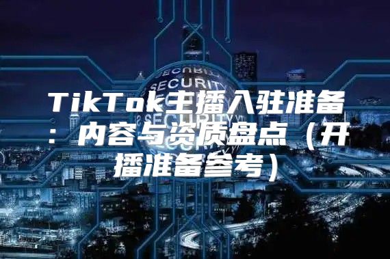 TikTok主播入驻准备：内容与资质盘点开播准备参考
