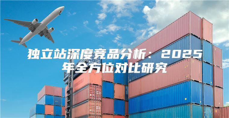 独立站深度竞品分析：2025年全方位对比研究