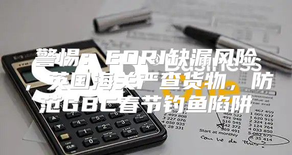 警惕：EORI缺漏风险，英国海关严查货物，防范GBC春节钓鱼陷阱