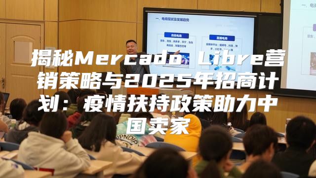 揭秘Mercado Libre营销策略与2025年招商计划：疫情扶持政策助力中国卖家