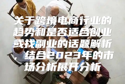 关于跨境电商行业的趋势和是否适合创业或找副业的话题解析，结合2023年的市场分析展开分析