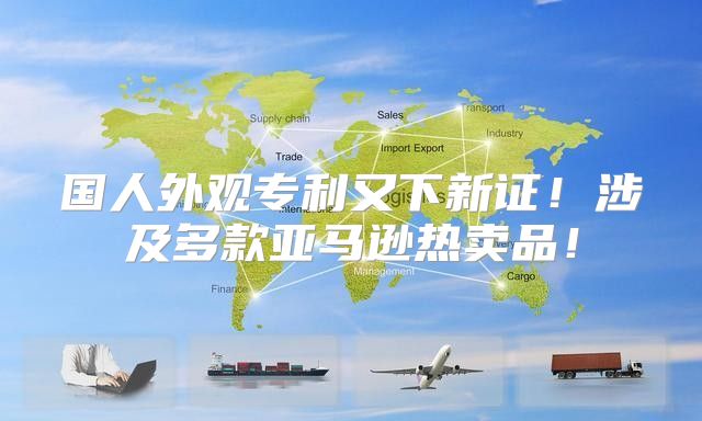 国人外观专利又下新证！涉及多款亚马逊热卖品！