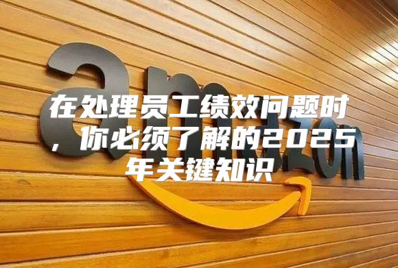 在处理员工绩效问题时，你必须了解的2025年关键知识
