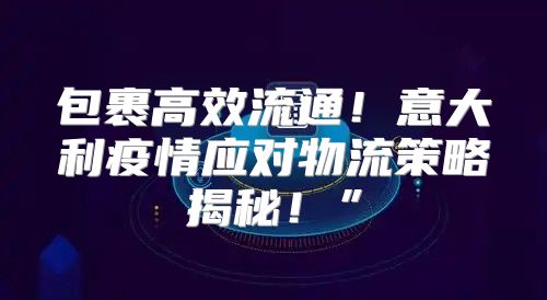 包裹高效流通！意大利疫情应对物流策略揭秘！”