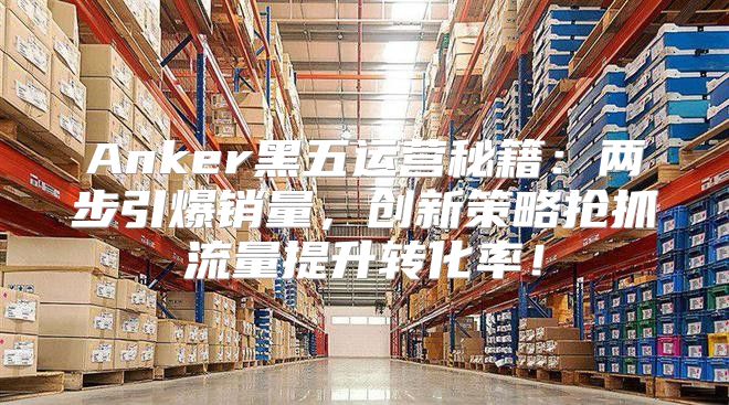 Anker黑五运营秘籍：两步引爆销量，创新策略抢抓流量提升转化率！