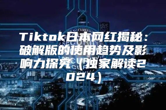 Tiktok日本网红揭秘：破解版的使用趋势及影响力探究独家解读2025