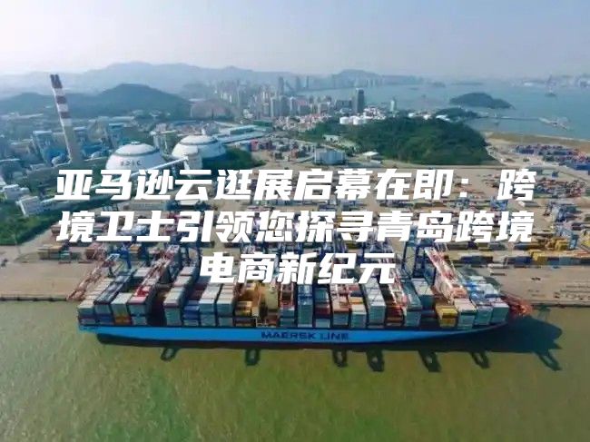 亚马逊云逛展启幕在即：跨境卫士引领您探寻青岛跨境电商新纪元
