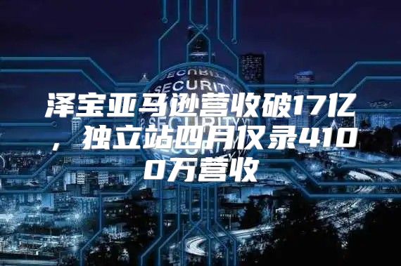 泽宝亚马逊营收破17亿，独立站四月仅录4100万营收