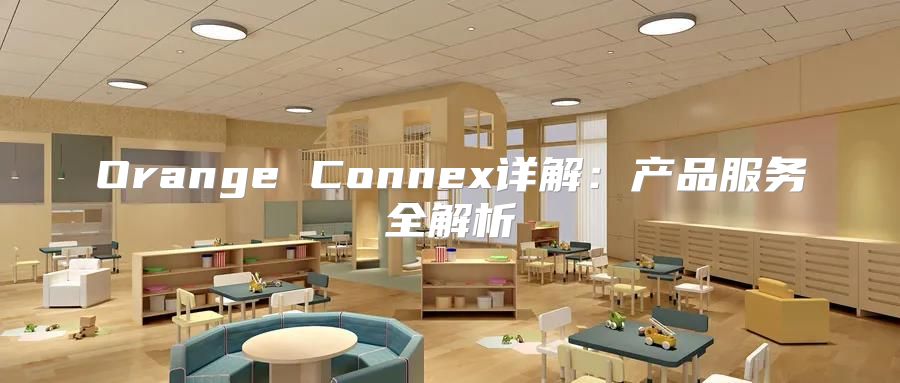 Orange Connex详解：产品服务全解析