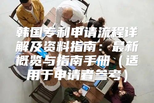 韩国专利申请流程详解及资料指南：最新概览与指南手册适用于申请者参考