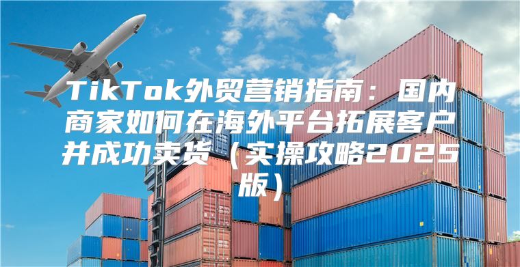 TikTok外贸营销指南：国内商家如何在海外平台拓展客户并成功卖货实操攻略2025版