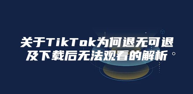 关于TikTok为何退无可退及下载后无法观看的解析