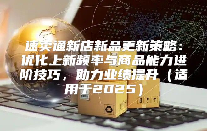 速卖通新店新品更新策略：优化上新频率与商品能力进阶技巧，助力业绩提升适用于2025