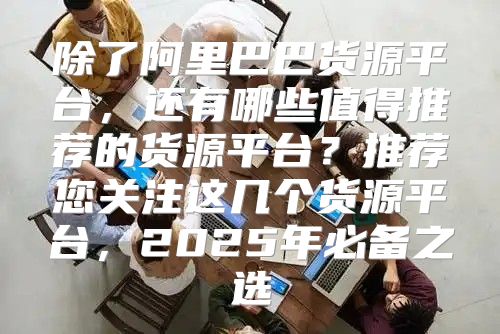 除了阿里巴巴货源平台，还有哪些值得推荐的货源平台？推荐您关注这几个货源平台，2025年必备之选