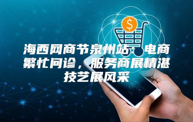海西网商节泉州站：电商繁忙问诊，服务商展精湛技艺展风采