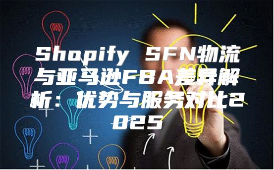 Shopify SFN物流与亚马逊FBA差异解析：优势与服务对比2025