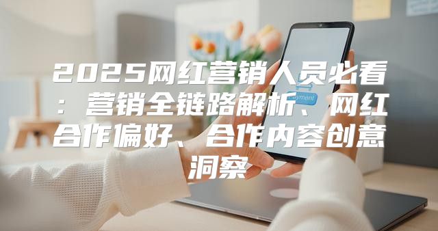 2025网红营销人员必看：营销全链路解析、网红合作偏好、合作内容创意洞察