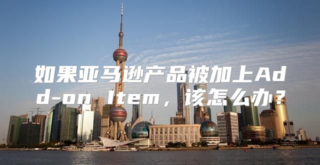 如果亚马逊产品被加上Add-on Item，该怎么办？