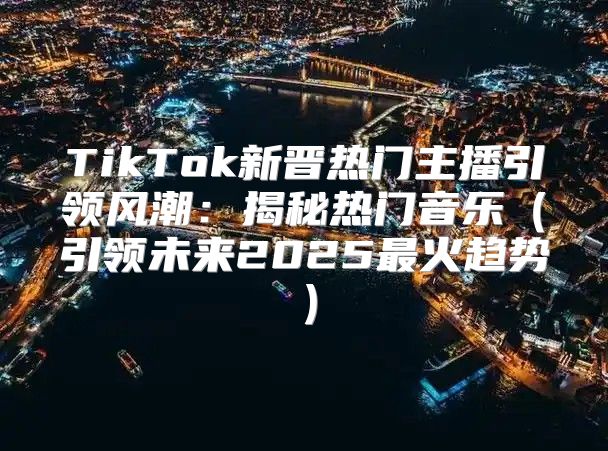 TikTok新晋热门主播引领风潮：揭秘热门音乐引领未来2025最火趋势