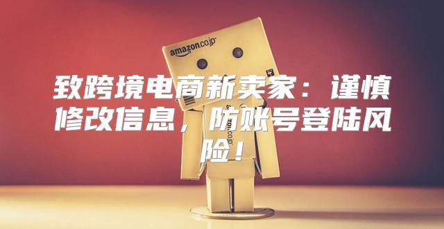 致跨境电商新卖家：谨慎修改信息，防账号登陆风险！