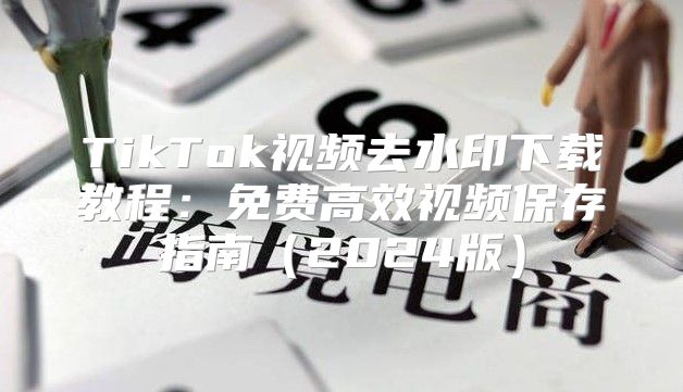TikTok视频去水印下载教程：免费高效视频保存指南2025版