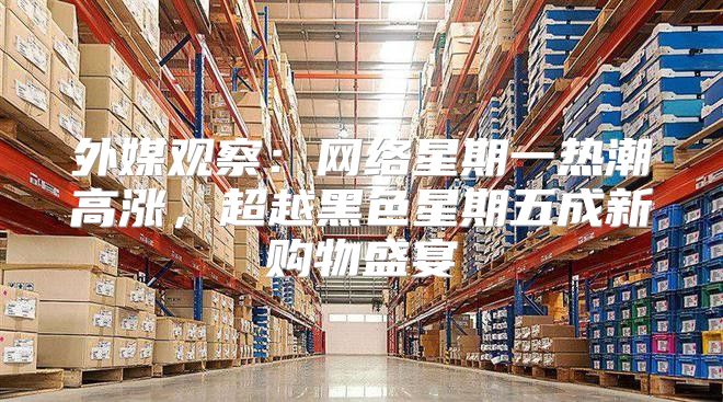 外媒观察：网络星期一热潮高涨，超越黑色星期五成新购物盛宴
