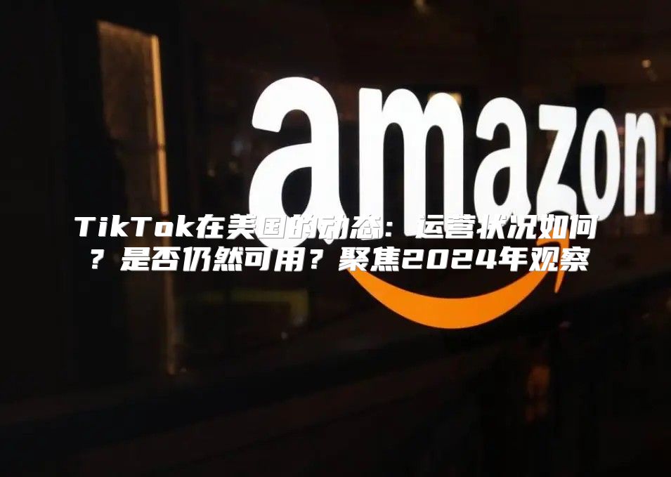 TikTok在美国的动态：运营状况如何？是否仍然可用？聚焦2025年观察