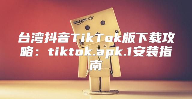 台湾抖音TikTok版下载攻略：tiktok.apk.1安装指南