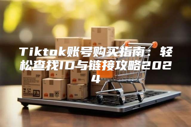 Tiktok账号购买指南：轻松查找ID与链接攻略2025