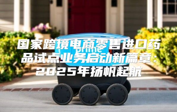 国家跨境电商零售进口药品试点业务启动新篇章：2025年扬帆起航