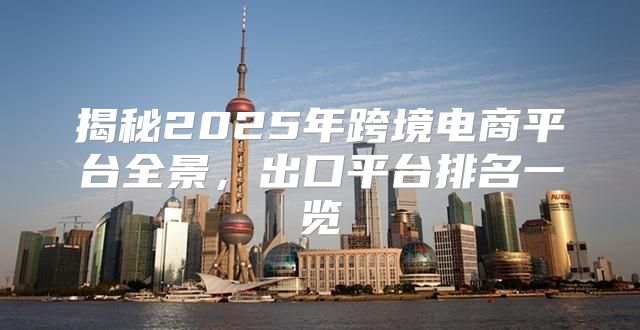 揭秘2025年跨境电商平台全景，出口平台排名一览