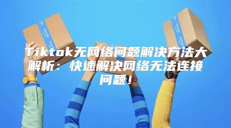 Tiktok无网络问题解决方法大解析：快速解决网络无法连接问题！
