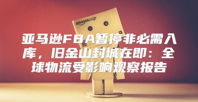 亚马逊FBA暂停非必需入库，旧金山封城在即：全球物流受影响观察报告