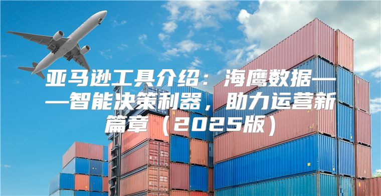 亚马逊工具介绍：海鹰数据——智能决策利器，助力运营新篇章2025版