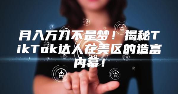 月入万刀不是梦！揭秘TikTok达人在美区的造富内幕！