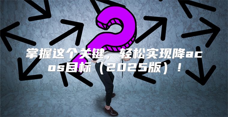 掌握这个关键，轻松实现降acos目标2025版！