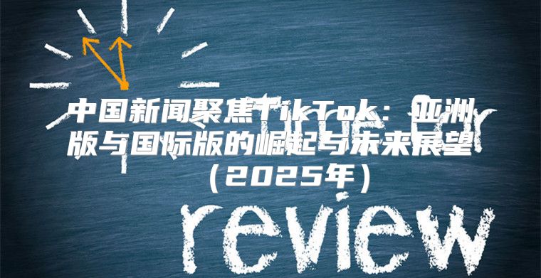 中国新闻聚焦TikTok：亚洲版与国际版的崛起与未来展望2025年