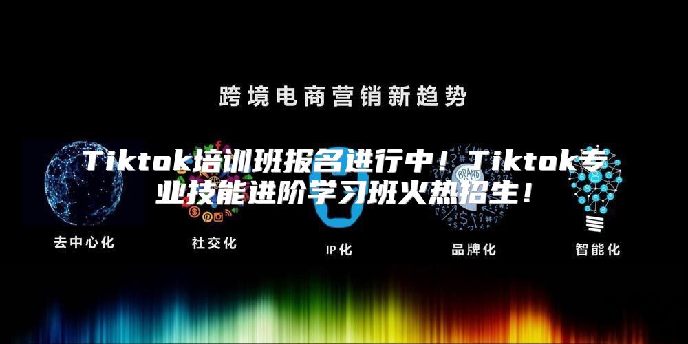 Tiktok培训班报名进行中！Tiktok专业技能进阶学习班火热招生！