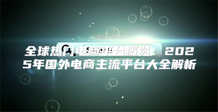 全球热门电商平台概览：2025年国外电商主流平台大全解析