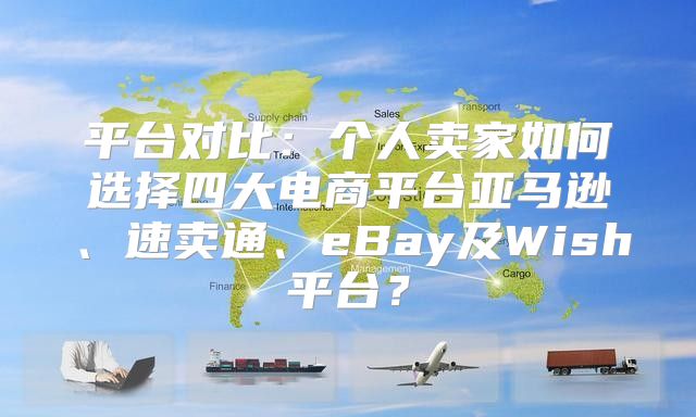 平台对比：个人卖家如何选择四大电商平台亚马逊、速卖通、eBay及Wish平台？