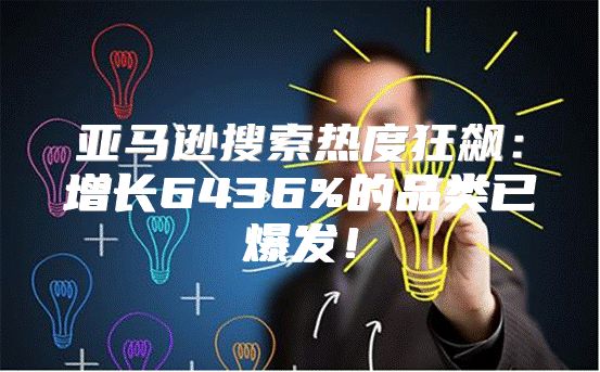 亚马逊搜索热度狂飙：增长6436%的品类已爆发！