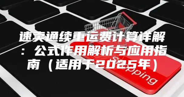 速卖通续重运费计算详解：公式作用解析与应用指南适用于2025年